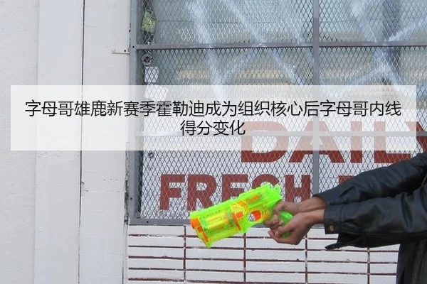 字母哥雄鹿新赛季霍勒迪成为组织核心后字母哥内线得分变化